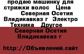 продаю машинку для стрижки волос › Цена ­ 4 000 - Северная Осетия, Владикавказ г. Электро-Техника » Другое   . Северная Осетия,Владикавказ г.